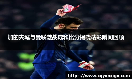 加的夫城与曼联激战成和比分揭晓精彩瞬间回顾